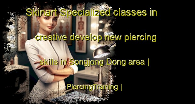 Skinart Specialized classes in creative develop new piercing skills in Songjong Dong area | PiercingTraining | PiercingClasses | SkinartTraining-Republic of Korea